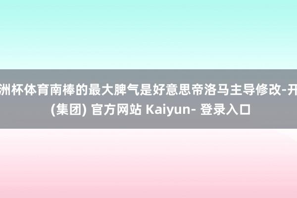 欧洲杯体育南棒的最大脾气是好意思帝洛马主导修改-开云 (集团) 官方网站 Kaiyun- 登录入口