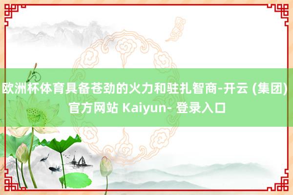欧洲杯体育具备苍劲的火力和驻扎智商-开云 (集团) 官方网站 Kaiyun- 登录入口