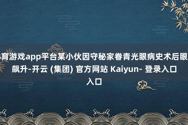 体育游戏app平台某小伙因守秘家眷青光眼病史术后眼压飙升-开云 (集团) 官方网站 Kaiyun- 登录入口