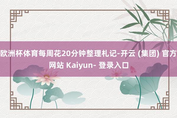 欧洲杯体育每周花20分钟整理札记-开云 (集团) 官方网站 Kaiyun- 登录入口