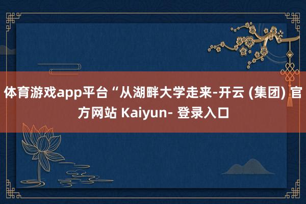 体育游戏app平台　　“从湖畔大学走来-开云 (集团) 官方网站 Kaiyun- 登录入口