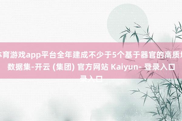 体育游戏app平台全年建成不少于5个基于器官的高质地数据集-开云 (集团) 官方网站 Kaiyun- 登录入口