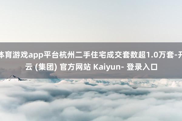 体育游戏app平台杭州二手住宅成交套数超1.0万套-开云 (集团) 官方网站 Kaiyun- 登录入口