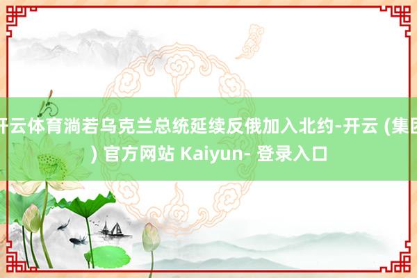 开云体育淌若乌克兰总统延续反俄加入北约-开云 (集团) 官方网站 Kaiyun- 登录入口