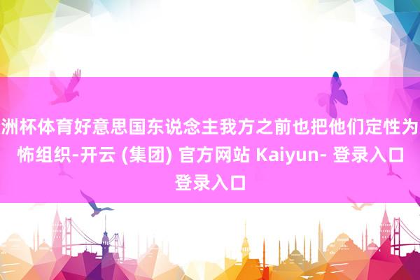 欧洲杯体育好意思国东说念主我方之前也把他们定性为恐怖组织-开云 (集团) 官方网站 Kaiyun- 登录入口