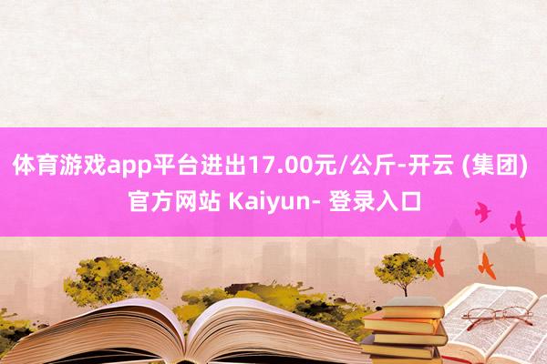 体育游戏app平台进出17.00元/公斤-开云 (集团) 官方网站 Kaiyun- 登录入口