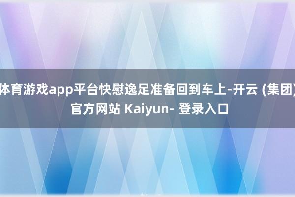 体育游戏app平台快慰逸足准备回到车上-开云 (集团) 官方网站 Kaiyun- 登录入口