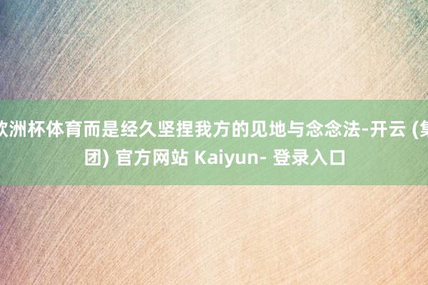 欧洲杯体育而是经久坚捏我方的见地与念念法-开云 (集团) 官方网站 Kaiyun- 登录入口