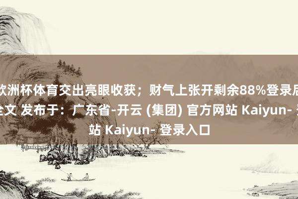 欧洲杯体育交出亮眼收获；财气上张开剩余88%登录后可搜检全文 发布于：广东省-开云 (集团) 官方网站 Kaiyun- 登录入口