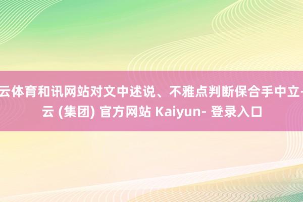 开云体育和讯网站对文中述说、不雅点判断保合手中立-开云 (集团) 官方网站 Kaiyun- 登录入口