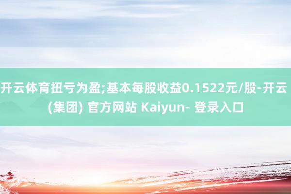 开云体育扭亏为盈;基本每股收益0.1522元/股-开云 (集团) 官方网站 Kaiyun- 登录入口