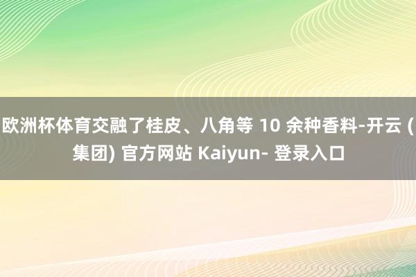 欧洲杯体育交融了桂皮、八角等 10 余种香料-开云 (集团) 官方网站 Kaiyun- 登录入口