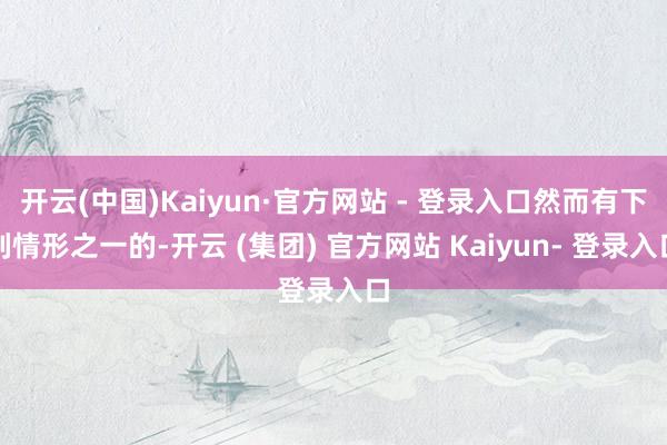 开云(中国)Kaiyun·官方网站 - 登录入口然而有下列情形之一的-开云 (集团) 官方网站 Kaiyun- 登录入口