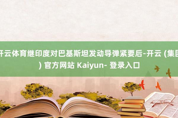 开云体育继印度对巴基斯坦发动导弹紧要后-开云 (集团) 官方网站 Kaiyun- 登录入口