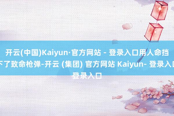 开云(中国)Kaiyun·官方网站 - 登录入口用人命挡下了致命枪弹-开云 (集团) 官方网站 Kaiyun- 登录入口