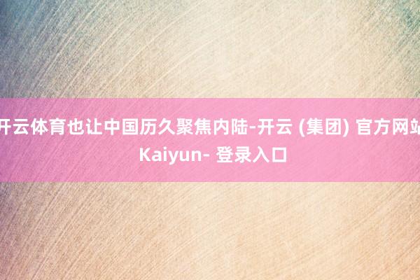 开云体育也让中国历久聚焦内陆-开云 (集团) 官方网站 Kaiyun- 登录入口