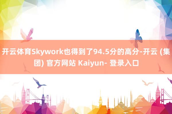 开云体育Skywork也得到了94.5分的高分-开云 (集团) 官方网站 Kaiyun- 登录入口