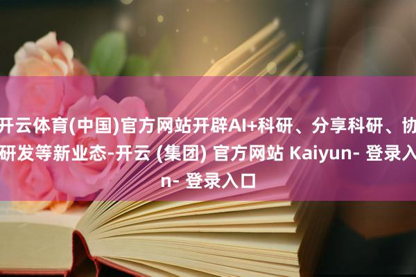 开云体育(中国)官方网站开辟AI+科研、分享科研、协同研发等新业态-开云 (集团) 官方网站 Kaiyun- 登录入口