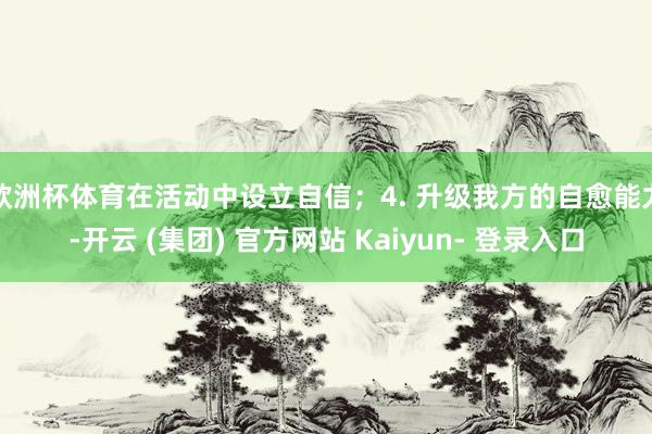 欧洲杯体育在活动中设立自信；4. 升级我方的自愈能力-开云 (集团) 官方网站 Kaiyun- 登录入口