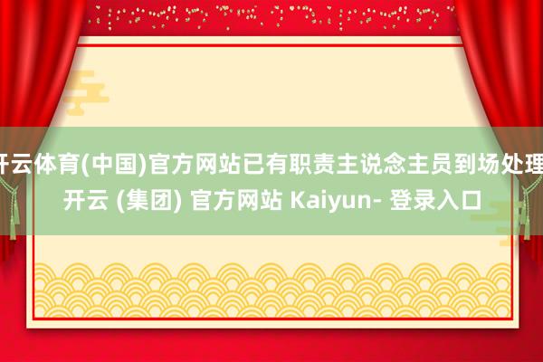 开云体育(中国)官方网站已有职责主说念主员到场处理-开云 (集团) 官方网站 Kaiyun- 登录入口