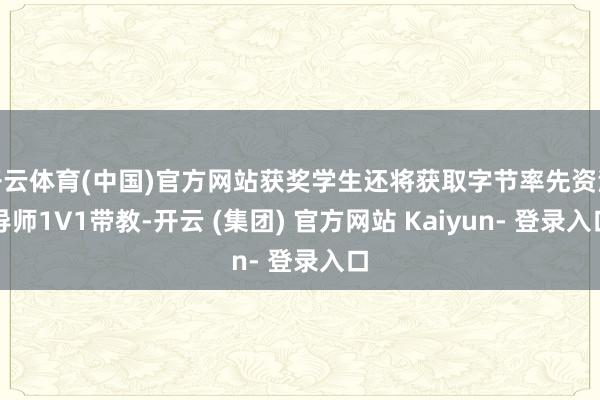 开云体育(中国)官方网站获奖学生还将获取字节率先资深导师1V1带教-开云 (集团) 官方网站 Kaiyun- 登录入口