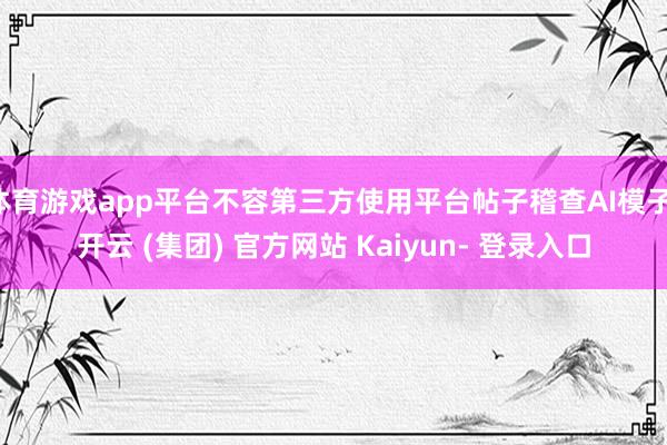 体育游戏app平台不容第三方使用平台帖子稽查AI模子-开云 (集团) 官方网站 Kaiyun- 登录入口