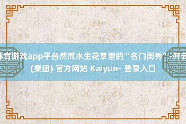 体育游戏app平台然而水生花草里的“名门闺秀”-开云 (集团) 官方网站 Kaiyun- 登录入口