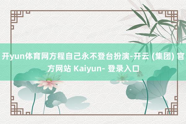 开yun体育网方程自己永不登台扮演-开云 (集团) 官方网站 Kaiyun- 登录入口