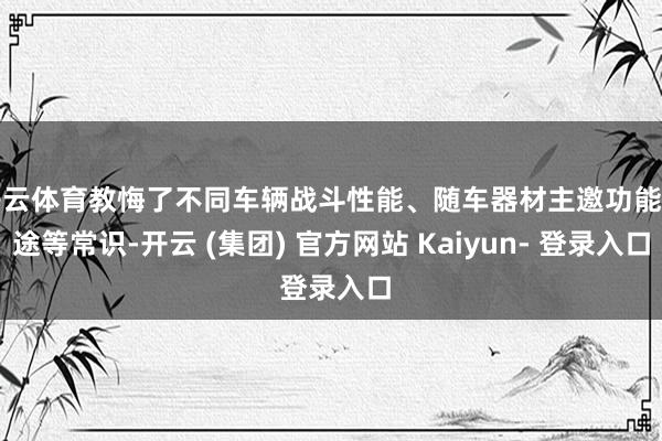 开云体育教悔了不同车辆战斗性能、随车器材主邀功能用途等常识-开云 (集团) 官方网站 Kaiyun- 登录入口