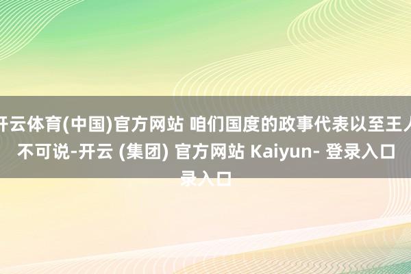 开云体育(中国)官方网站 咱们国度的政事代表以至王人不可说-开云 (集团) 官方网站 Kaiyun- 登录入口