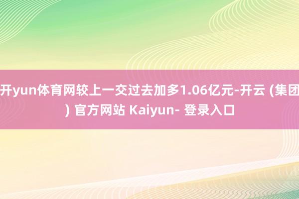 开yun体育网较上一交过去加多1.06亿元-开云 (集团) 官方网站 Kaiyun- 登录入口