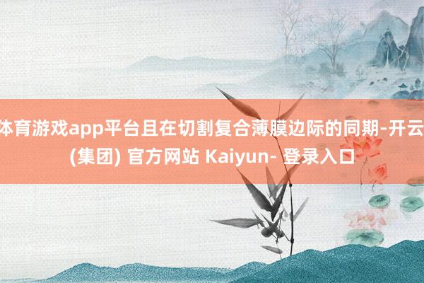 体育游戏app平台且在切割复合薄膜边际的同期-开云 (集团) 官方网站 Kaiyun- 登录入口
