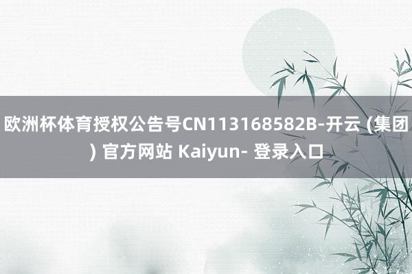 欧洲杯体育授权公告号CN113168582B-开云 (集团) 官方网站 Kaiyun- 登录入口