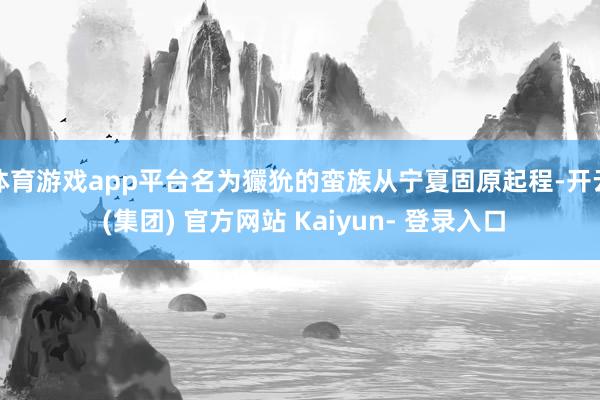 体育游戏app平台名为玁狁的蛮族从宁夏固原起程-开云 (集团) 官方网站 Kaiyun- 登录入口