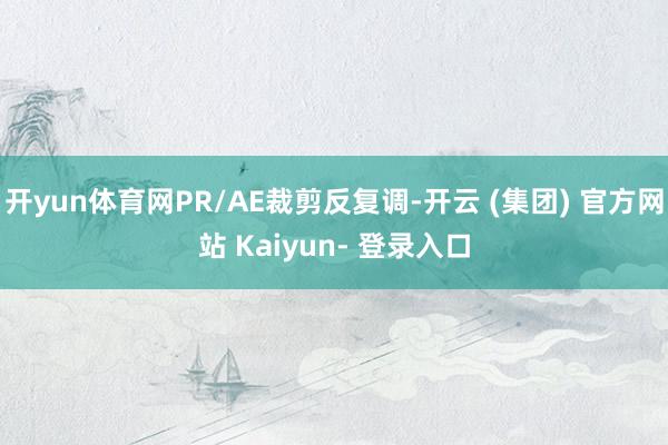 开yun体育网PR/AE裁剪反复调-开云 (集团) 官方网站 Kaiyun- 登录入口