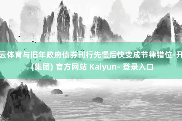 开云体育与旧年政府债券刊行先慢后快变成节律错位-开云 (集团) 官方网站 Kaiyun- 登录入口