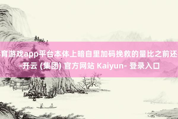 体育游戏app平台本体上暗自里加码挽救的量比之前还猛-开云 (集团) 官方网站 Kaiyun- 登录入口