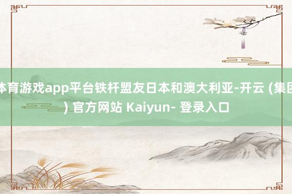 体育游戏app平台铁杆盟友日本和澳大利亚-开云 (集团) 官方网站 Kaiyun- 登录入口