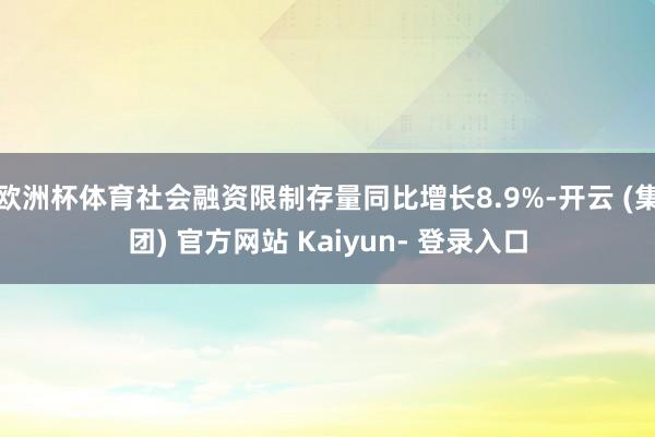 欧洲杯体育社会融资限制存量同比增长8.9%-开云 (集团) 官方网站 Kaiyun- 登录入口