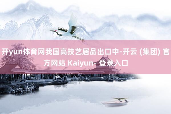 开yun体育网我国高技艺居品出口中-开云 (集团) 官方网站 Kaiyun- 登录入口