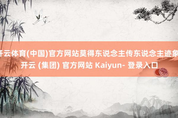 开云体育(中国)官方网站莫得东说念主传东说念主迹象-开云 (集团) 官方网站 Kaiyun- 登录入口