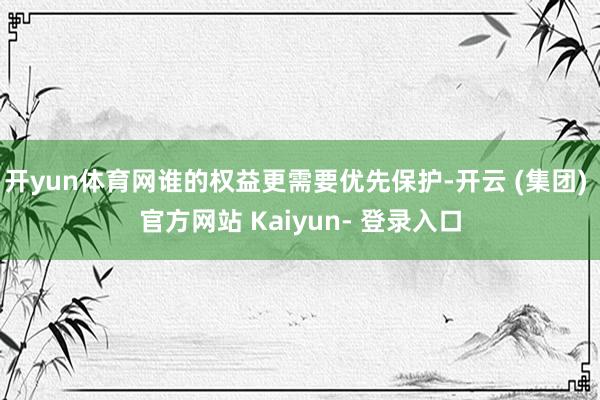 开yun体育网谁的权益更需要优先保护-开云 (集团) 官方网站 Kaiyun- 登录入口