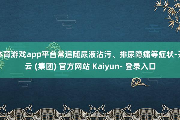 体育游戏app平台常追随尿液沾污、排尿隐痛等症状-开云 (集团) 官方网站 Kaiyun- 登录入口