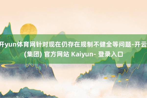 开yun体育网针对现在仍存在规制不健全等问题-开云 (集团) 官方网站 Kaiyun- 登录入口