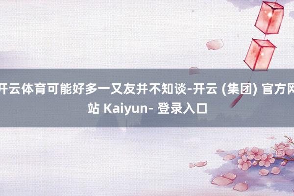 开云体育可能好多一又友并不知谈-开云 (集团) 官方网站 Kaiyun- 登录入口
