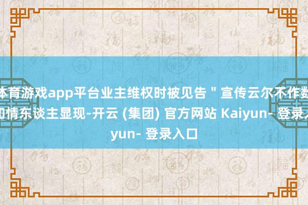 体育游戏app平台业主维权时被见告＂宣传云尔不作数＂知情东谈主显现-开云 (集团) 官方网站 Kaiyun- 登录入口