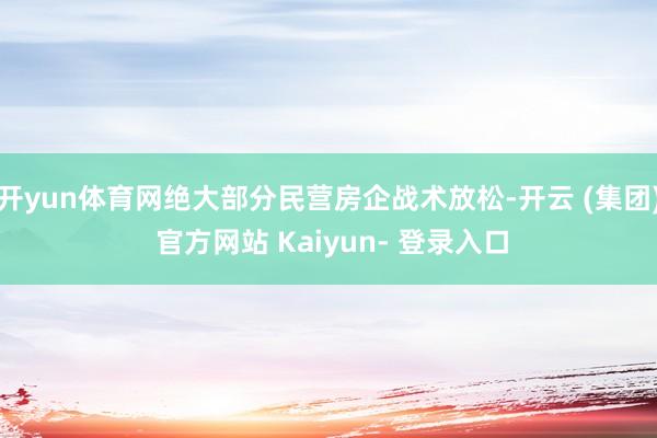开yun体育网绝大部分民营房企战术放松-开云 (集团) 官方网站 Kaiyun- 登录入口