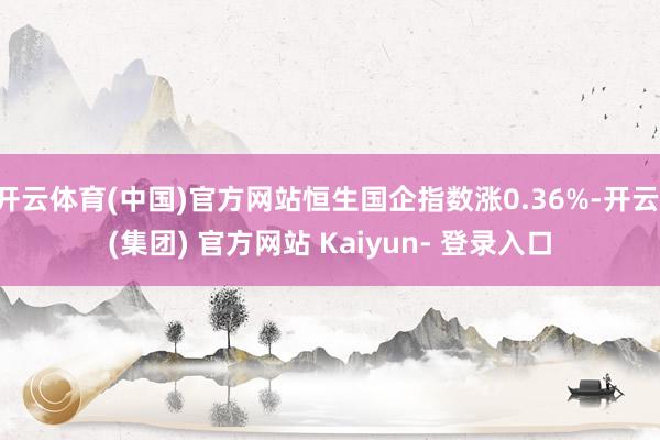 开云体育(中国)官方网站恒生国企指数涨0.36%-开云 (集团) 官方网站 Kaiyun- 登录入口