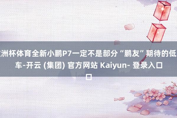 欧洲杯体育全新小鹏P7一定不是部分“鹏友”期待的低廉车-开云 (集团) 官方网站 Kaiyun- 登录入口