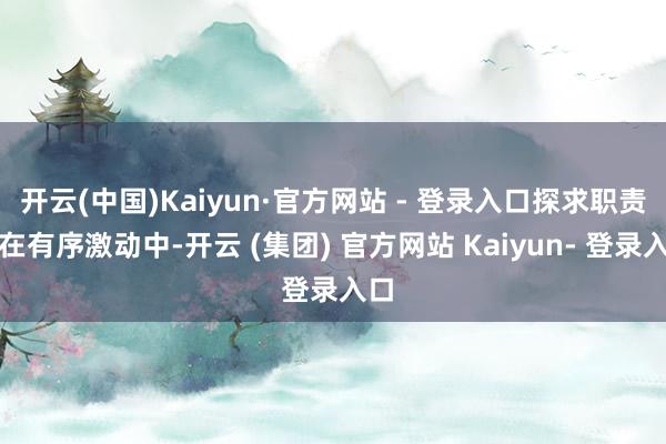 开云(中国)Kaiyun·官方网站 - 登录入口探求职责正在有序激动中-开云 (集团) 官方网站 Kaiyun- 登录入口